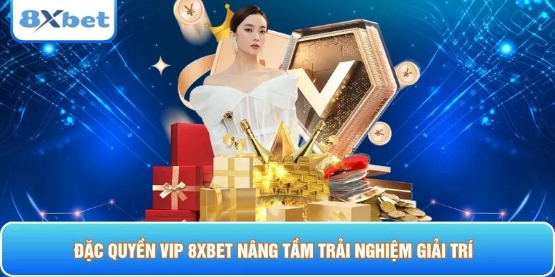 Đặc quyền VIP 8XBET nâng tầm trải nghiệm giải trí