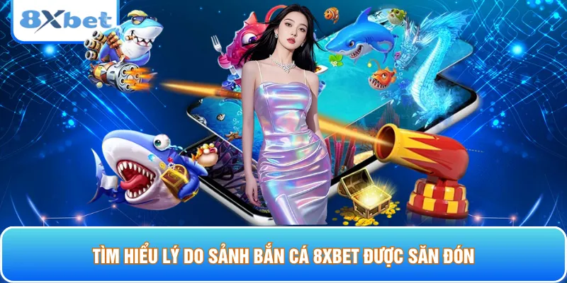Tìm hiểu lý do sảnh bắn cá 8xbet được săn đón