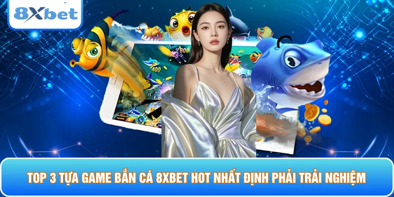 Top 3 tựa game bắn cá 8xbet hot nhất định phải trải nghiệm